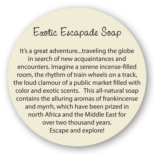 Exotic Escapade Soap It’s a great adventure...traveling the globe in search of new acquaintances and encounters. Imagine a serene incense-filled room, the rhythm of train wheels on a track, the loud clamor of a public market filled with color and exotic scents. This all-natural soap contains the alluring aromas of frankincense and myrrh, which have been prized in north Africa and the Middle East for over two thousand years. Escape and explore!