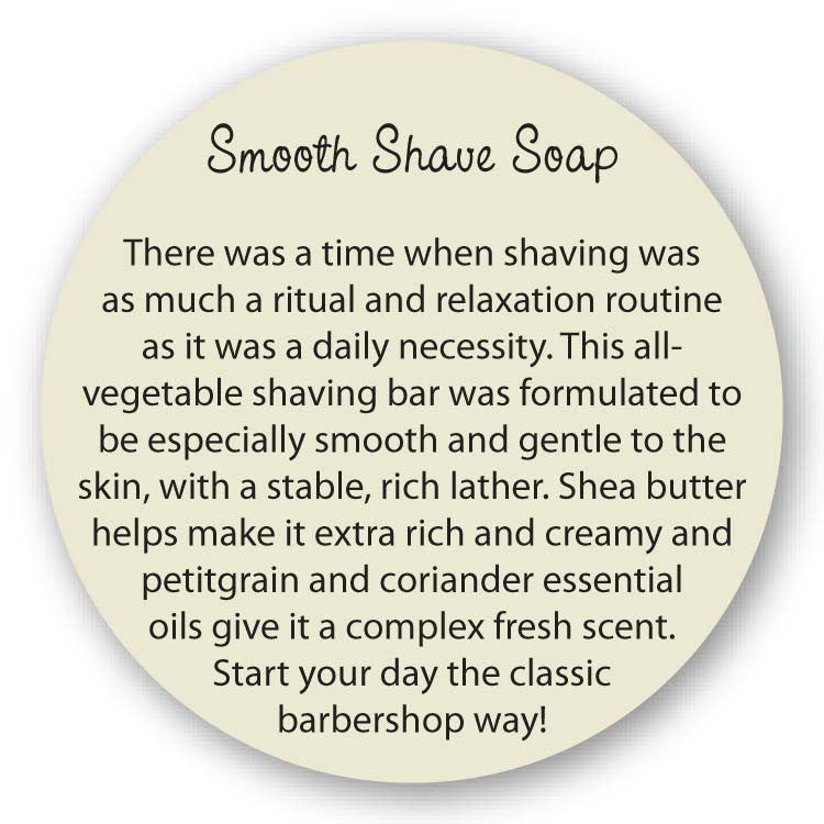 There was a time when shaving was as much a ritual and relaxation routine as it was a daily necessity. This all vegetable shaving bar was formulated to be especially smooth and gentle to the skin, with a mild, moisturizing lather. Shea butter helps make it rich and creamy and petitgrain and coriander essential oils give it a complex fresh scent. Start your day the classic barbershop way! 